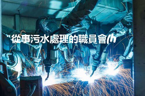 “從事污水處理的職員會(huì)容易生病嗎？勇者無(wú)畏，守護(hù)綠水青山”
